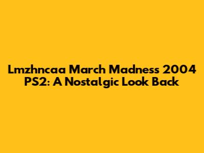Lmzhncaa March Madness 2004 PS2: A Nostalgic Look Back