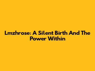 Lmzhrose: A Silent Birth And The Power Within