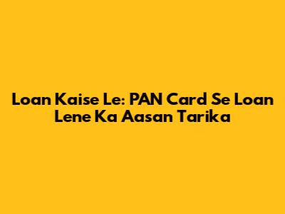 Loan Kaise Le: PAN Card Se Loan Lene Ka Aasan Tarika