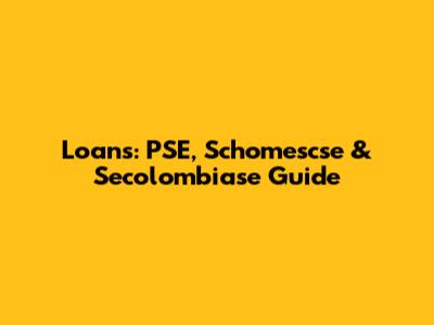 Loans: PSE, Schomescse & Secolombiase Guide