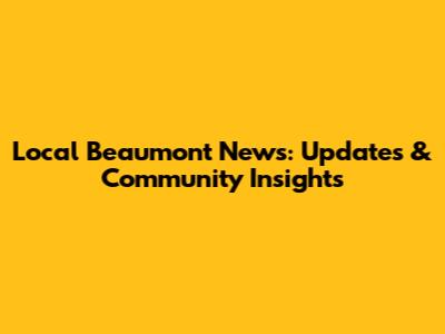 Local Beaumont News: Updates & Community Insights