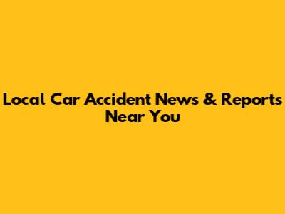 Local Car Accident News & Reports Near You