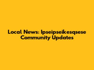 Local News: Ipseipseikesqsese Community Updates