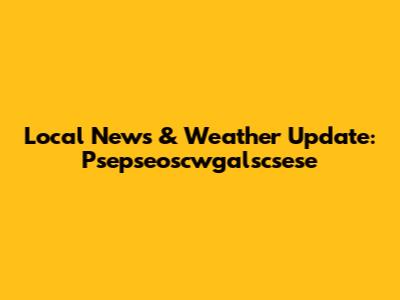 Local News & Weather Update: Psepseoscwgalscsese