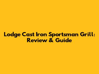 Lodge Cast Iron Sportsman Grill: Review & Guide