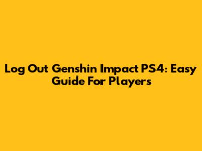 Log Out Genshin Impact PS4: Easy Guide For Players