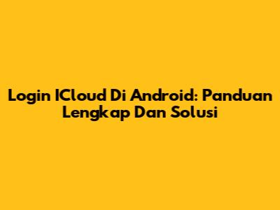 Login ICloud Di Android: Panduan Lengkap Dan Solusi