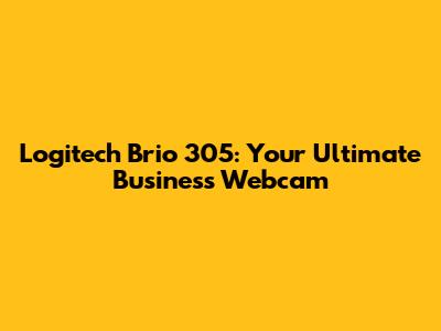 Logitech Brio 305: Your Ultimate Business Webcam