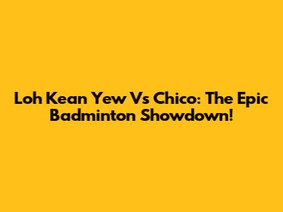 Loh Kean Yew Vs Chico: The Epic Badminton Showdown!