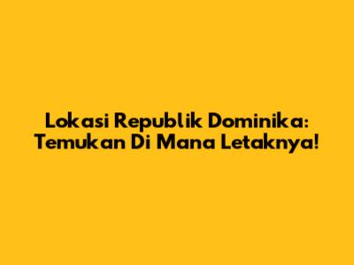 Lokasi Republik Dominika: Temukan Di Mana Letaknya!