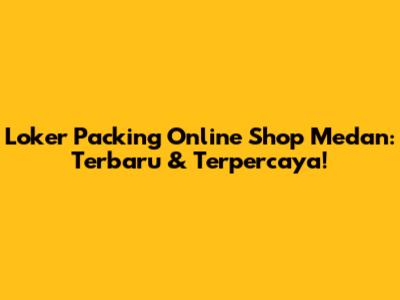 Loker Packing Online Shop Medan: Terbaru & Terpercaya!