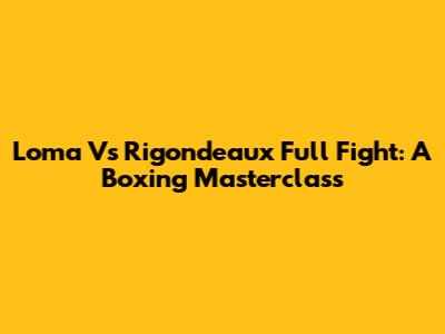 Loma Vs Rigondeaux Full Fight: A Boxing Masterclass