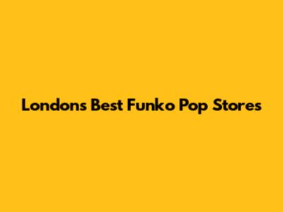 London's Best Funko Pop Stores