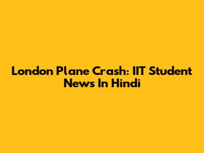London Plane Crash: IIT Student News In Hindi