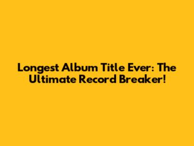 Longest Album Title Ever: The Ultimate Record Breaker!