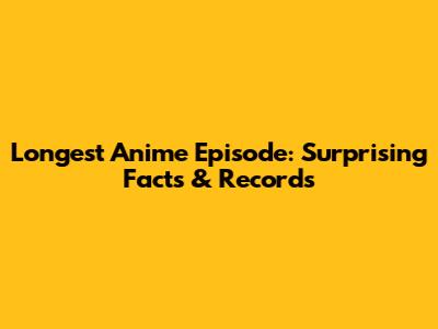 Longest Anime Episode: Surprising Facts & Records