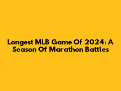 Longest MLB Game Of 2024: A Season Of Marathon Battles
