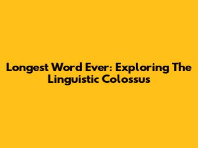 Longest Word Ever: Exploring The Linguistic Colossus