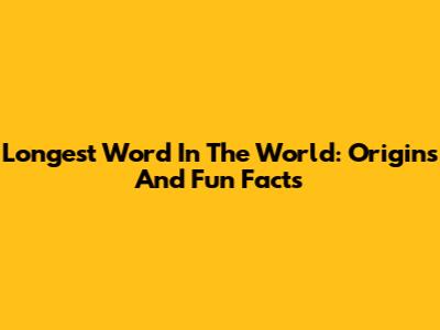 Longest Word In The World: Origins And Fun Facts