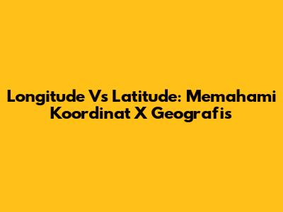 Longitude Vs Latitude: Memahami Koordinat X Geografis