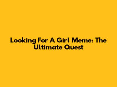 Looking For A Girl Meme: The Ultimate Quest