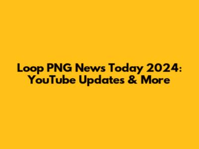 Loop PNG News Today 2024: YouTube Updates & More