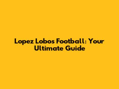 Lopez Lobos Football: Your Ultimate Guide