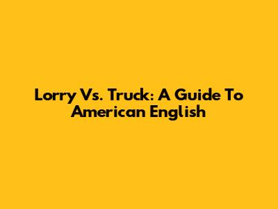 Lorry Vs. Truck: A Guide To American English