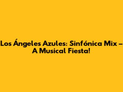 Los Ángeles Azules: Sinfónica Mix – A Musical Fiesta!