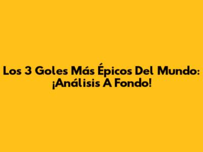 Los 3 Goles Más Épicos Del Mundo: ¡Análisis A Fondo!