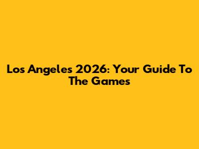 Los Angeles 2026: Your Guide To The Games
