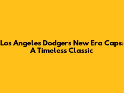Los Angeles Dodgers New Era Caps: A Timeless Classic