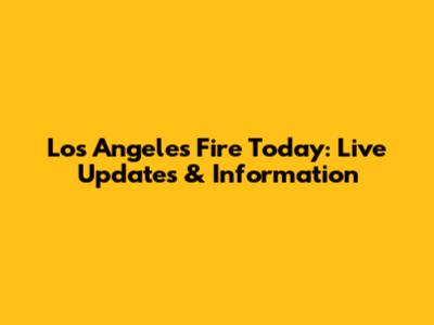 Los Angeles Fire Today: Live Updates & Information