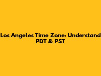Los Angeles Time Zone: Understand PDT & PST