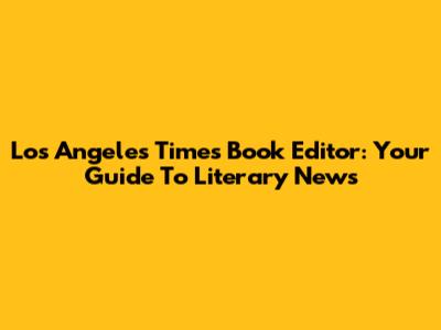 Los Angeles Times Book Editor: Your Guide To Literary News