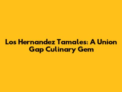 Los Hernandez Tamales: A Union Gap Culinary Gem