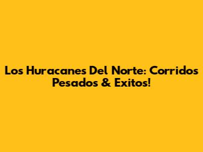 Los Huracanes Del Norte: Corridos Pesados & Exitos!