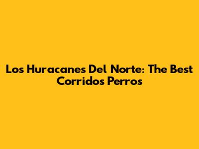 Los Huracanes Del Norte: The Best Corridos Perros