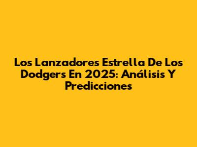 Los Lanzadores Estrella De Los Dodgers En 2025: Análisis Y Predicciones