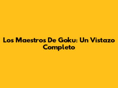 Los Maestros De Goku: Un Vistazo Completo