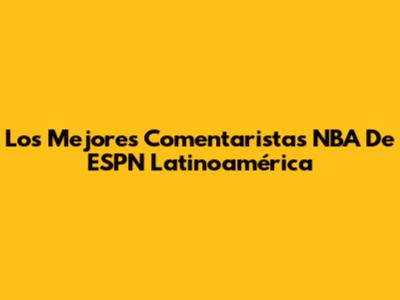 Los Mejores Comentaristas NBA De ESPN Latinoamérica