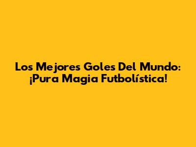 Los Mejores Goles Del Mundo: ¡Pura Magia Futbolística!