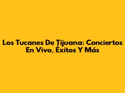 Los Tucanes De Tijuana: Conciertos En Vivo, Éxitos Y Más