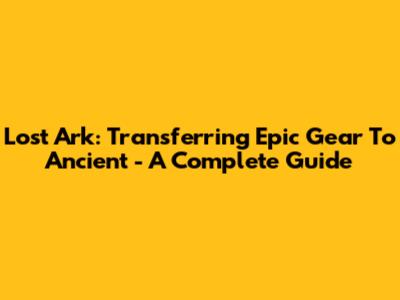 Lost Ark: Transferring Epic Gear To Ancient - A Complete Guide