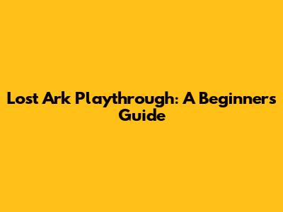 Lost Ark Playthrough: A Beginner's Guide