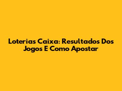 Loterias Caixa: Resultados Dos Jogos E Como Apostar