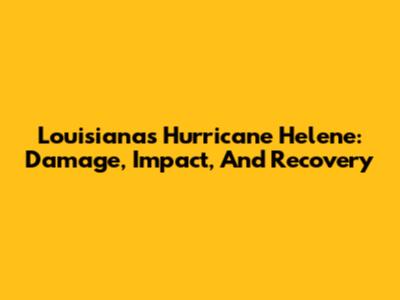 Louisiana's Hurricane Helene: Damage, Impact, And Recovery