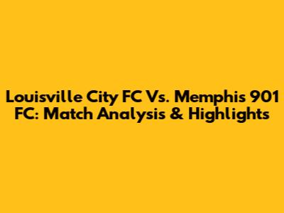 Louisville City FC Vs. Memphis 901 FC: Match Analysis & Highlights
