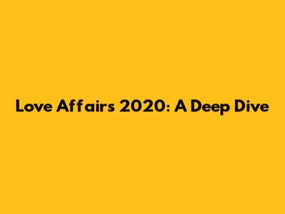 Love Affairs 2020: A Deep Dive