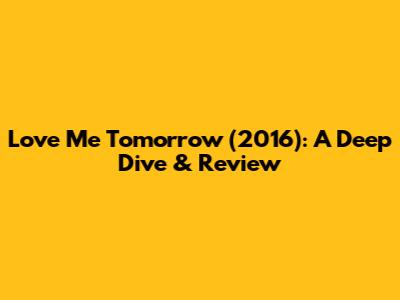 Love Me Tomorrow (2016): A Deep Dive & Review